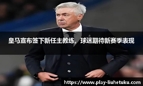 皇马宣布签下新任主教练，球迷期待新赛季表现