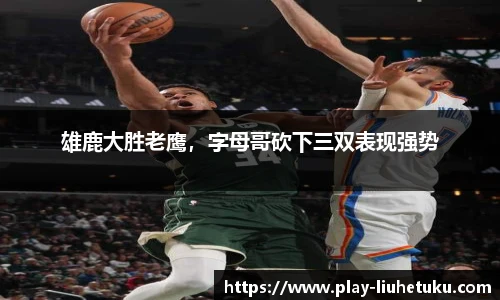 雄鹿大胜老鹰，字母哥砍下三双表现强势