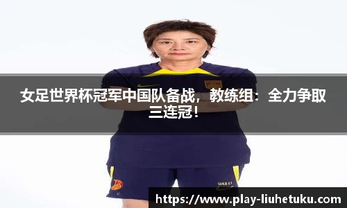 女足世界杯冠军中国队备战，教练组：全力争取三连冠！