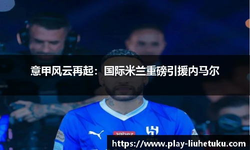 意甲风云再起：国际米兰重磅引援内马尔