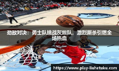 劲敌对决：勇士队挑战灰熊队，激烈厮杀引燃全场热血
