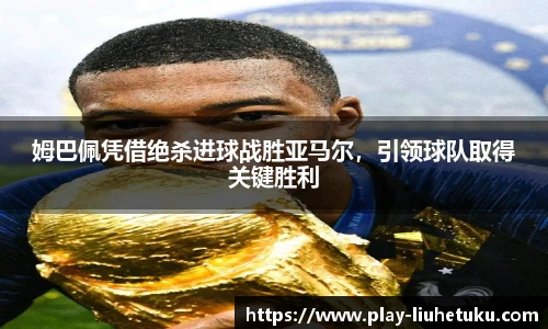 姆巴佩凭借绝杀进球战胜亚马尔，引领球队取得关键胜利