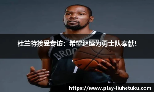 杜兰特接受专访：希望继续为勇士队奉献！