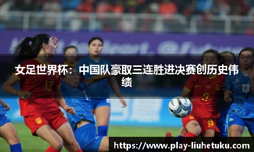 女足世界杯：中国队豪取三连胜进决赛创历史伟绩