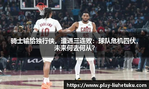 骑士输给独行侠，遭遇三连败：球队危机四伏，未来何去何从？