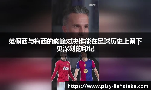 范佩西与梅西的巅峰对决谁能在足球历史上留下更深刻的印记
