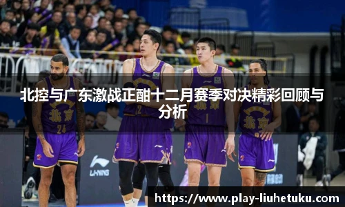 北控与广东激战正酣十二月赛季对决精彩回顾与分析