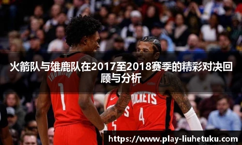 火箭队与雄鹿队在2017至2018赛季的精彩对决回顾与分析