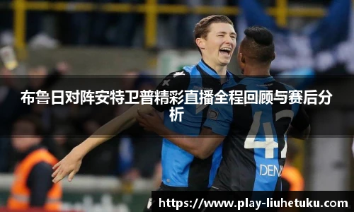 布鲁日对阵安特卫普精彩直播全程回顾与赛后分析