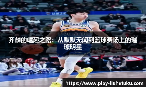 齐麟的崛起之路：从默默无闻到篮球赛场上的璀璨明星