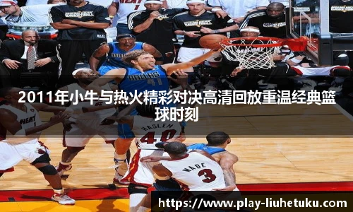 2011年小牛与热火精彩对决高清回放重温经典篮球时刻