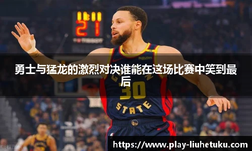 勇士与猛龙的激烈对决谁能在这场比赛中笑到最后