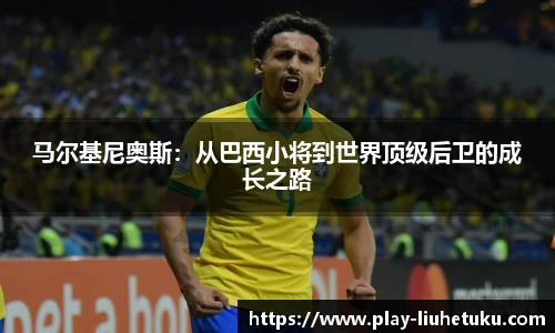 马尔基尼奥斯：从巴西小将到世界顶级后卫的成长之路