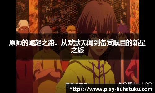 原帅的崛起之路:从默默无闻到备受瞩目的新星之旅