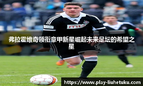 弗拉霍维奇领衔意甲新星崛起未来足坛的希望之星