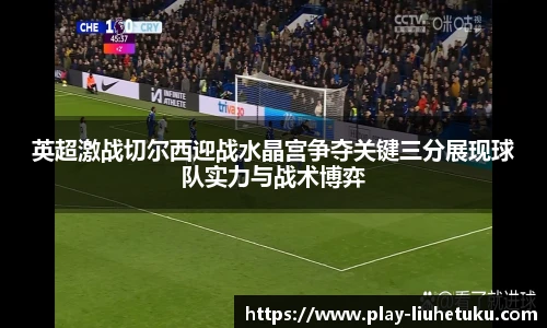 英超激战切尔西迎战水晶宫争夺关键三分展现球队实力与战术博弈