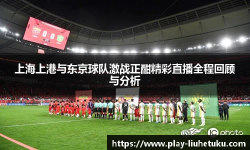 上海上港与东京球队激战正酣精彩直播全程回顾与分析