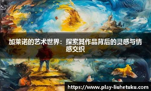 加莱诺的艺术世界：探索其作品背后的灵感与情感交织